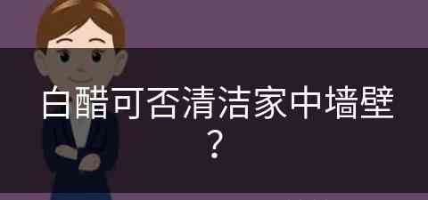 白醋可否清洁家中墙壁？(白醋可否清洁家中墙壁污渍)